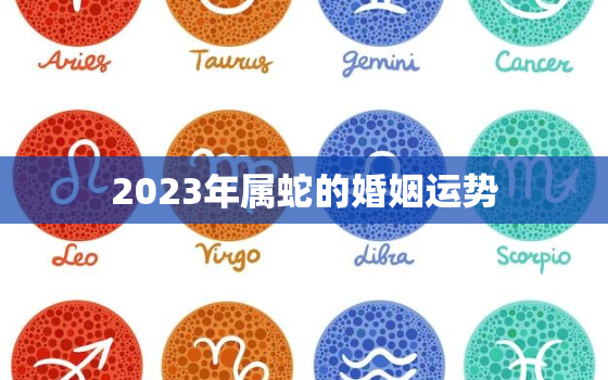 2023年属蛇的婚姻运势，2023年属蛇人全年运势如何