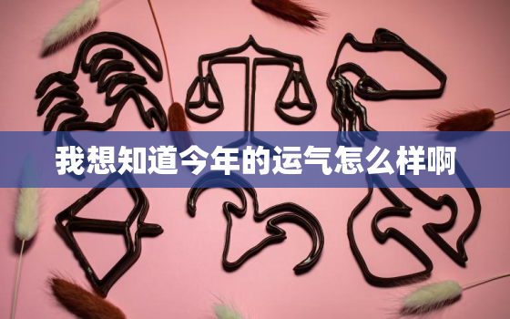 我想知道今年的运气怎么样啊，今年的运气好不好