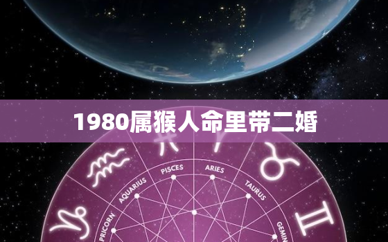 1980属猴人命里带二婚，属猴女命中注定的丈夫