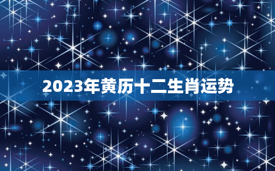 2023年黄历十二生肖运势，2023年黄历十二生肖运势如何