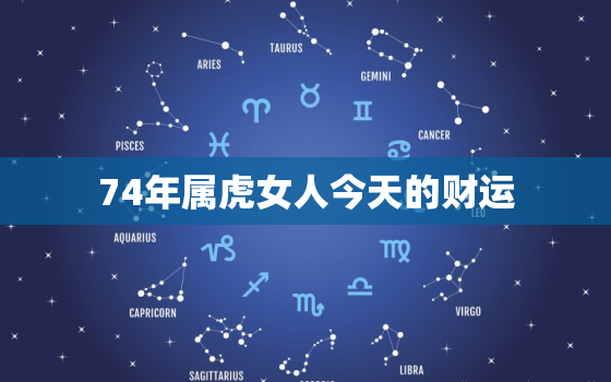 74年属虎女人今天的财运，74年虎女今年的财运