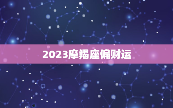 2023摩羯座偏财运，摩羯座在2022年财运如何