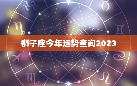 狮子座今年运势查询2023，狮子座今年运势查询