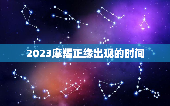 2023摩羯正缘出现的时间，2023摩羯男正缘出现的时间