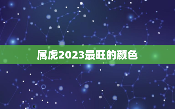 属虎2023最旺的颜色，属虎2023最旺的颜色是什么