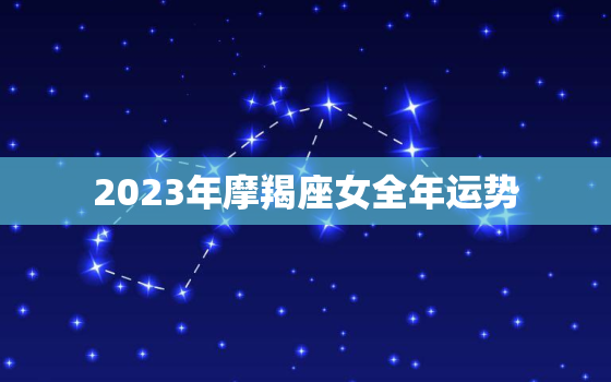 2023年摩羯座女全年运势，2023年摩羯座女全年运势唐