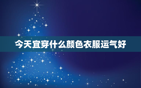 今天宜穿什么颜色衣服运气好，今天适合穿什么颜色衣服好运2020年6月5日