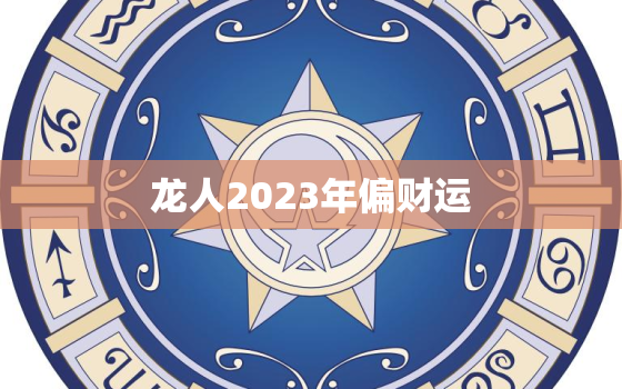 龙人2023年偏财运，属龙人龙年2023运势