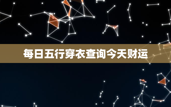 每日五行穿衣查询今天财运，每日五行穿衣分享今天是2021年