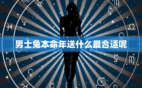 男士兔本命年送什么最合适呢，男士本命年送什么礼物合适