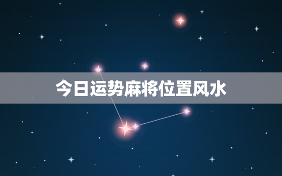 今日运势麻将位置风水，今日运势查询麻将