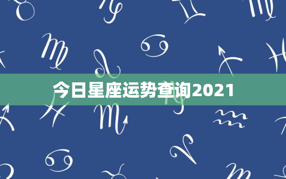 今日星座运势查询2021，今日星座运势查询2022星座屋