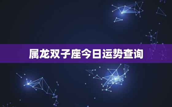 属龙双子座今日运势查询，属龙双子座2021年每月运势