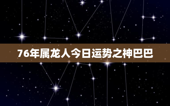 76年属龙人今日运势之神巴巴，76年属龙今日运程