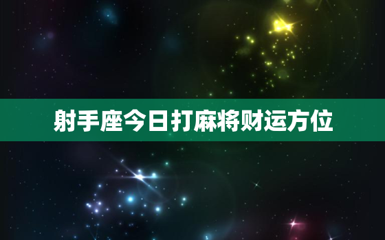 射手座今日打麻将财运方位，射手座今日打麻将有没有财运