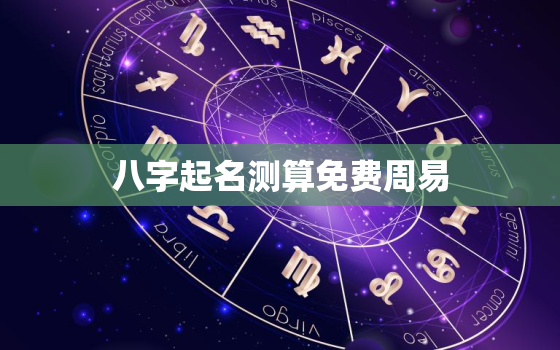 八字起名测算免费周易，周易取名网唯一官方