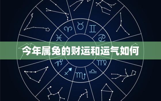 今年属兔的财运和运气如何，今年属兔的财运和运气如何2023