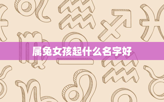 属兔女孩起什么名字好，属兔女孩起名吉利的名字