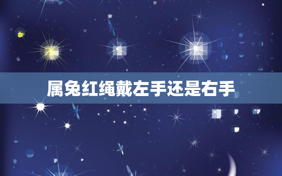 属兔红绳戴左手还是右手，属兔红绳戴左手还是右手啥时候戴好呢