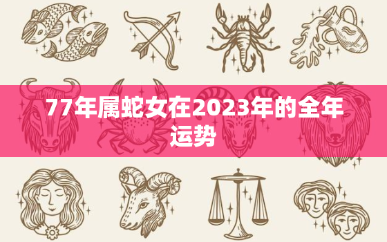 77年属蛇女在2023年的全年运势，77年属蛇男在2023年的全年运势