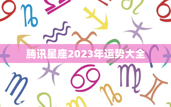 腾讯星座2023年运势大全，腾讯星座运势每日查询