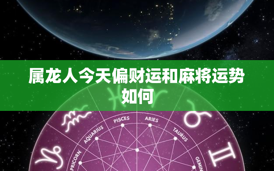 属龙人今天偏财运和麻将运势如何，1964年属龙人今日运势