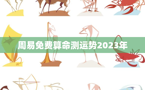 周易免费算命测运势2023年，运势测算2023年免费算命