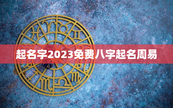 起名字2023免费八字起名周易，起名字2023免费八字起名