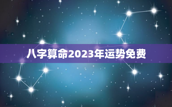 八字算命2023年运势免费，算命免费 生辰八字2023年运势