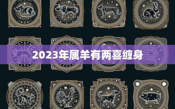 2023年属羊有两喜缠身，2023年属羊全年运势