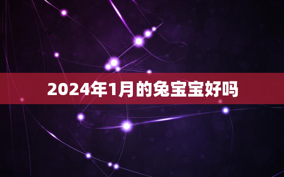 2024年1月的兔宝宝好吗，2024年兔年几月出生最好