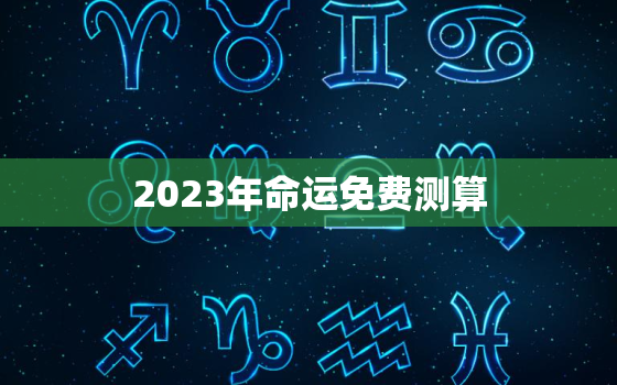 2023年命运免费测算，算命免费 生辰八字