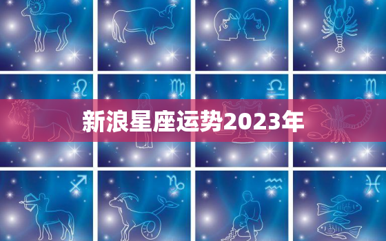 新浪星座运势2023年，新浪星座运势2023年今日星运