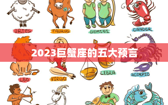 2023巨蟹座的五大预言，高人预言巨蟹座2023年