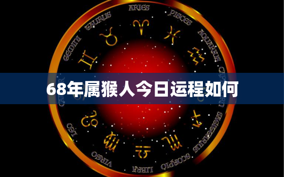 68年属猴人今日运程如何，68年猴人今日运势