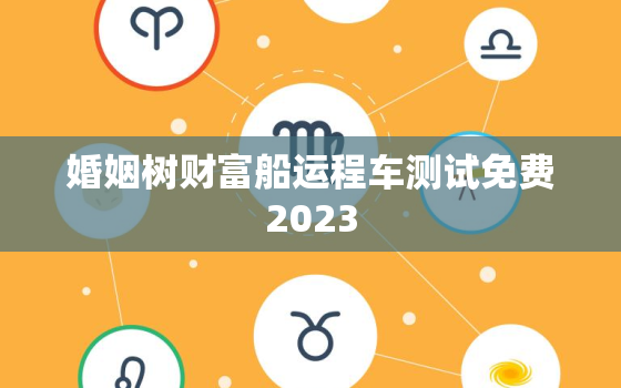 婚姻树财富船运程车测试免费2023，免费测财富船婚姻树