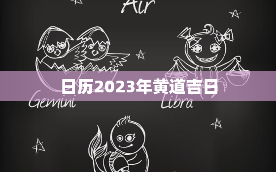 日历2023年黄道吉日，日历2023年黄道吉日生肖