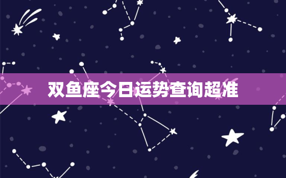 双鱼座今日运势查询超准，双鱼座今日运势查询网