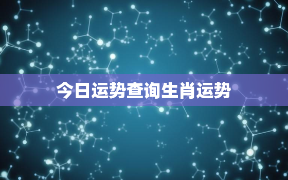 今日运势查询生肖运势，十二生肖运势免费查看