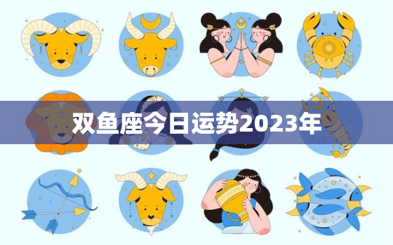 双鱼座今日运势2023年，双鱼座今日运势2023年运势