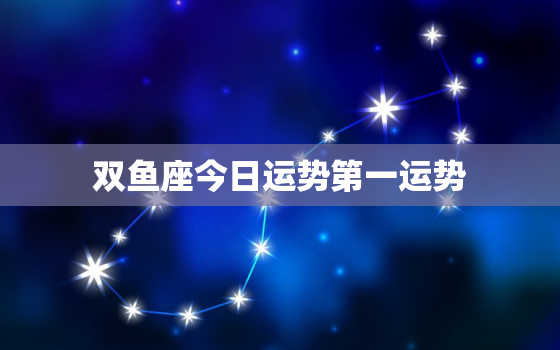 双鱼座今日运势第一运势，双鱼座今日运势2021年运势