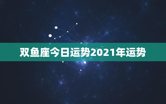 双鱼座今日运势2021年运势，双鱼座今日运势座