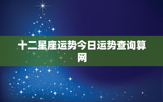 十二星座运势今日运势查询算网，十二星座今日运势情况 每日更新