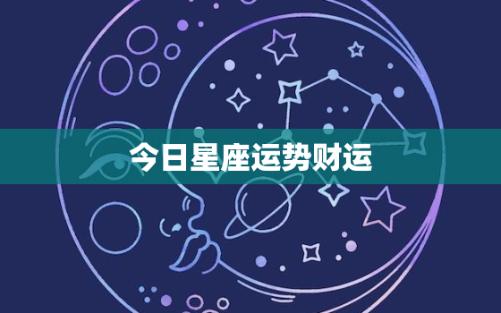 今日星座运势财运，每日星座运势