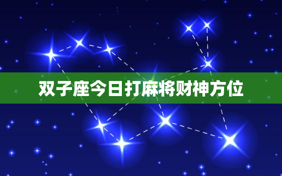 双子座今日打麻将财神方位，双子座今日偏财运如何