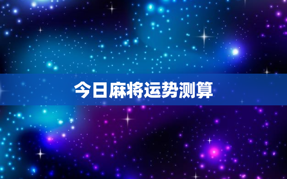 今日麻将运势测算，今日麻将运势占卜2021