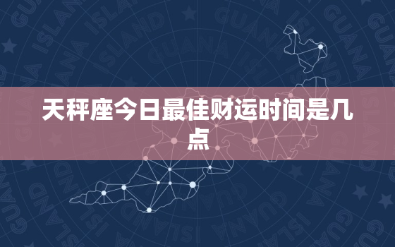 天秤座今日最佳财运时间是几点，天秤座今日偏财运势女