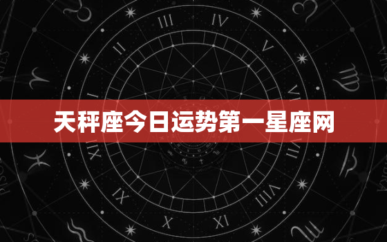 天秤座今日运势第一星座网，天秤座今日运势第一星座网天秤座今天可以远方去吗