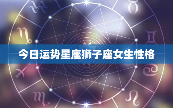 今日运势星座狮子座女生性格，今日运势狮子座查询