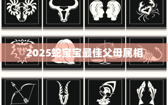 2025蛇宝宝最佳父母属相，2025蛇宝宝几月出生最好命